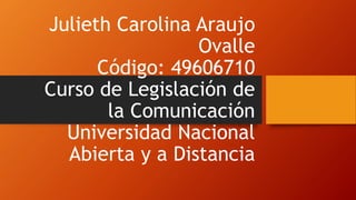 Julieth Carolina Araujo
Ovalle
Código: 49606710
Curso de Legislación de
la Comunicación
Universidad Nacional
Abierta y a Distancia
 