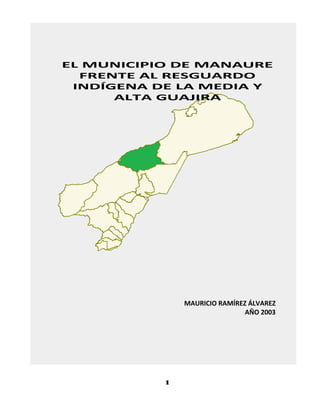 1
EL MUNICIPIO DE MANAURE
FRENTE AL RESGUARDO
INDÍGENA DE LA MEDIA Y
ALTA GUAJIRA
MAURICIO RAMÍREZ ÁLVAREZ
AÑO 2003
 