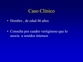 Caso ClínicoHombre , de edad 46 añosConsulta por cuadro vertiginoso que lo asocia  a sonidos intensos