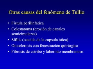 Otras causas del fenómeno de TullioFístula perilinfáticaColestatoma (erosión de canales semicirculares)Sífilis (osteítis de la capsula ótica)Otosclerosis con fenestración quirúrgica Fibrosis de estribo y laberinto membranoso