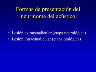Formas de presentación del neurinoma del acústicoLesión extracanalicular (etapa neurológica)Lesión intracanalicular (etapa otológica)