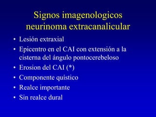 Signos imagenologicosneurinoma extracanalicularLesión extraxialEpicentro en el CAI con extensión a la cisterna del ángulo pontocerebelosoErosion del CAI (*)Componente quísticoRealce importanteSin realce dural