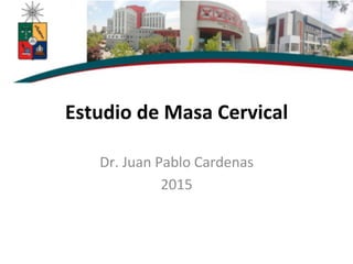 Estudio	
  de	
  Masa	
  Cervical	
  
Dr.	
  Juan	
  Pablo	
  Cardenas	
  
2015	
  
 