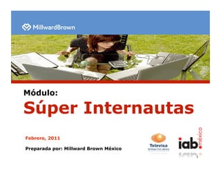 Módulo:

Súper Internautas
Febrero, 2011

Preparada por: Millward Brown México
                                       1
 