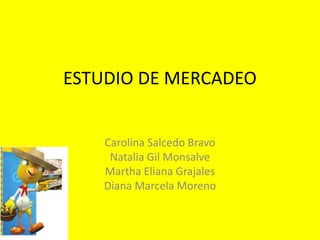 ESTUDIO DE MERCADEO


    Carolina Salcedo Bravo
     Natalia Gil Monsalve
    Martha Eliana Grajales
    Diana Marcela Moreno
 