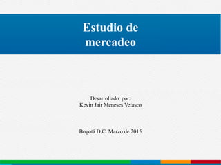 Desarrollado por:
Kevin Jair Meneses Velasco
Bogotá D.C. Marzo de 2015
Estudio de
mercadeo
 
