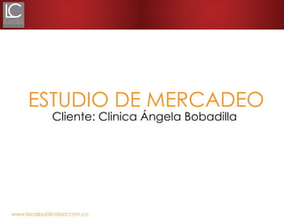www.localpublicidad.com.co
ESTUDIO DE MERCADEO
Cliente: Clinica Ángela Bobadilla
 