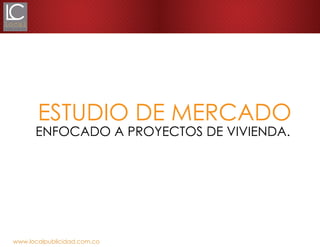 www.localpublicidad.com.co
ESTUDIO DE MERCADO
ENFOCADO A PROYECTOS DE VIVIENDA.
 
