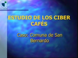 E STUDIO DE LOS CIBER CAFÉS Caso: Comuna de San Bernardo 
