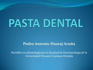 PASTA DENTAL Pedro Antonio Huaraj Acuña Bachiller en odontología por la facultad de Estomatología de la Universidad Peruana Cayetana Heredia 