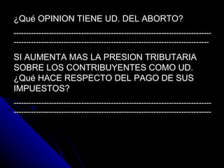 ¿Qué OPINION TIENE UD. DEL ABORTO? ------------------------------------------------------------------------------------------------------------------------------------------------------------- SI AUMENTA MAS LA PRESION TRIBUTARIA SOBRE LOS CONTRIBUYENTES COMO UD. ¿Qué HACE RESPECTO DEL PAGO DE SUS IMPUESTOS? -------------------------------------------------------------------------------------------------------------------------------------------------------------- 
