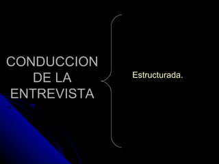 CONDUCCION DE LA ENTREVISTA Estructurada. 