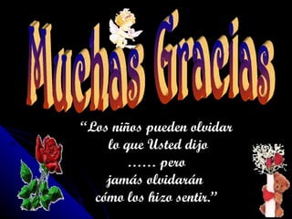 “ Los niños pueden olvidar lo que Usted dijo ……  pero  jamás olvidarán  cómo los hizo sentir.” Muchas Gracias 