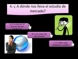 4.-¿ A dónde nos lleva el estudio de
            mercado?


a) A conocer el
 precio de los
   productos

                  b) A la toma de
                     decisiones


                                     c) A saber que
                                    podemos vender
 