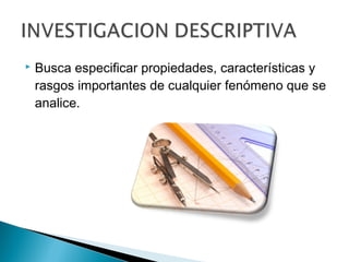    Busca especificar propiedades, características y
    rasgos importantes de cualquier fenómeno que se
    analice.
 
