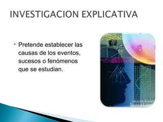    Pretende establecer las
    causas de los eventos,
    sucesos o fenómenos
    que se estudian.
 
