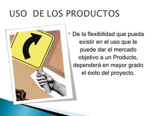    De la flexibilidad que pueda
      existir en el uso que le
      puede dar el mercado
      objetivo a un Producto,
    dependerá en mayor grado
       el éxito del proyecto.
 