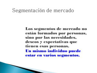 Los segmentos de mercado no
están formados por personas,
sino por las necesidades,
deseos y expectativas que
tienen esas personas.
Un mismo individuo puede
estar en varios segmentos.
 