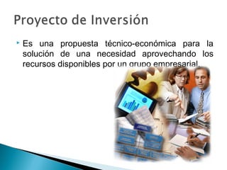    Es una propuesta técnico-económica para la
    solución de una necesidad aprovechando los
    recursos disponibles por un grupo empresarial.
 