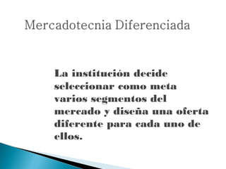 La institución decide
seleccionar como meta
varios segmentos del
mercado y diseña una oferta
diferente para cada uno de
ellos.
 