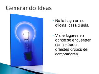    No lo haga en su
    oficina, casa o aula.

   Visite lugares en
    donde se encuentren
    concentrados
    grandes grupos de
    compradores.
 