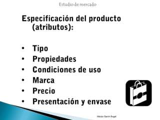 Especificación del producto
  (atributos):

•   Tipo
•   Propiedades
•   Condiciones de uso
•   Marca
•   Precio
•   Presentación y envase
                     Héctor Sanín Ángel
 
