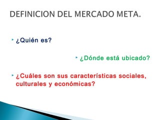    ¿Quién es?

                         ¿Dónde está ubicado?

   ¿Cuáles son sus características sociales,
    culturales y económicas?
 