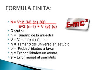  N= V^2 (N) (p) (Q)_____
       E^2 (n-1) + V (p) (q)
 Donde:
 n = Tamaño de la muestra
 V = Valor de confianza
 N = Tamaño del universo en estudio
 p = Probabilidades a favor
 q = Probabilidades en contra
 e = Error muestral permitido
 
