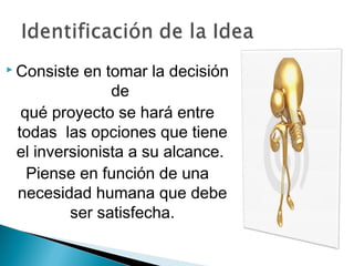  Consiste en tomar la decisión
               de
  qué proyecto se hará entre
 todas las opciones que tiene
 el inversionista a su alcance.
   Piense en función de una
 necesidad humana que debe
         ser satisfecha.
 