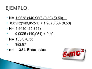  N= 1.96^2 (140,952) (0.50) (0.50)__
 0.05^2(140,952-1) + 1.96 (0.50) (0.50)

 N= 3.8416 (35,238) _____

    0.0025 (140,951) + 0.49
 N= 135,370.30

    352.87
 n=   384 Encuestas
 