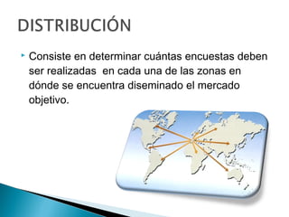    Consiste en determinar cuántas encuestas deben
    ser realizadas en cada una de las zonas en
    dónde se encuentra diseminado el mercado
    objetivo.
 