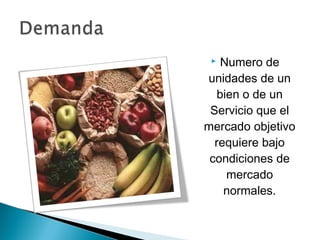   Numero de
unidades de un
   bien o de un
 Servicio que el
mercado objetivo
  requiere bajo
 condiciones de
     mercado
    normales.
 