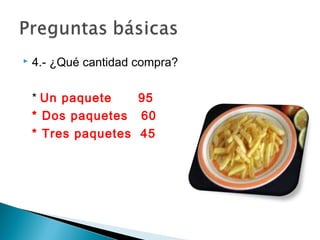    4.- ¿Qué cantidad compra?

    * Un paquete    95
    * Dos paquetes 60
    * Tres paquetes 45
 