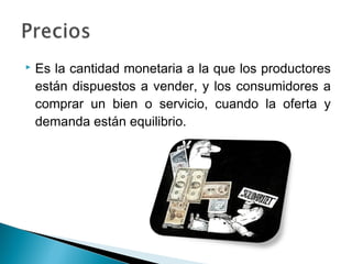    Es la cantidad monetaria a la que los productores
    están dispuestos a vender, y los consumidores a
    comprar un bien o servicio, cuando la oferta y
    demanda están equilibrio.
 