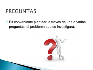    Es conveniente plantear, a través de una o varias
    preguntas, el problema que se investigará.
 