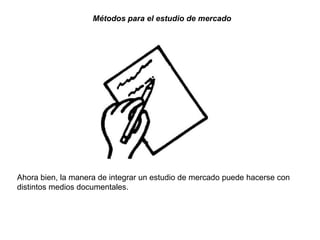Métodos para el estudio de mercado




Ahora bien, la manera de integrar un estudio de mercado puede hacerse con
distintos medios documentales.
 