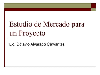 Estudio de Mercado para
un Proyecto
Lic. Octavio Alvarado Cervantes
 