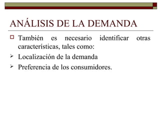 ANÁLISIS DE LA DEMANDA
 También es necesario identificar otras
características, tales como:
 Localización de la demanda
 Preferencia de los consumidores.
 