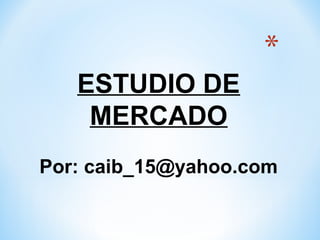 ESTUDIO DE
MERCADO
Por: caib_15@yahoo.com

 