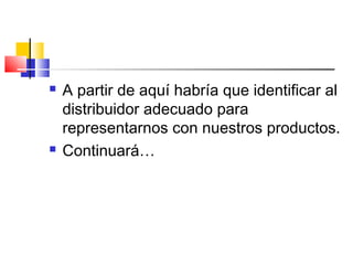 



A partir de aquí habría que identificar al
distribuidor adecuado para
representarnos con nuestros productos.
Continuará…

 