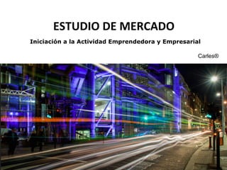 ESTUDIO	
  DE	
  MERCADO	
  
Iniciación a la Actividad Emprendedora y Empresarial
Carles®
 