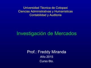 Universidad Técnica de CotopaxiUniversidad Técnica de Cotopaxi
Ciencias Administrativas y HumanísticasCiencias Administrativas y Humanísticas
Contabilidad y AuditoriaContabilidad y Auditoria
Investigación de MercadosInvestigación de Mercados
Prof.: Freddy Miranda
Año 2015
Curso 6to.
 