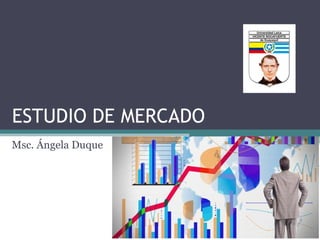 ESTUDIO DE MERCADO
Msc. Ángela Duque
 