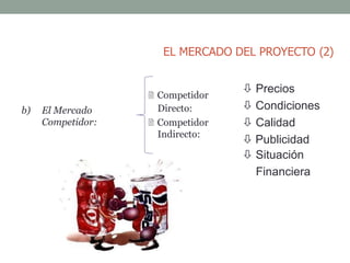 b) El Mercado
Competidor:
 Competidor
Directo:
 Competidor
Indirecto:
 Precios
 Condiciones
 Calidad
 Publicidad
 Situación
Financiera
EL MERCADO DEL PROYECTO (2)
 