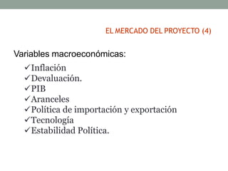 Variables macroeconómicas:
Inflación
Devaluación.
PIB
Aranceles
Política de importación y exportación
Tecnología
Estabilidad Política.
EL MERCADO DEL PROYECTO (4)
 