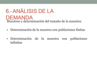 6.- ANÁLISIS DE LA
DEMANDA
Muestreo y determinación del tamaño de la muestra:
• Determinación de la muestra con poblaciones finitas
• Determinación de la muestra con poblaciones
infinitas
 