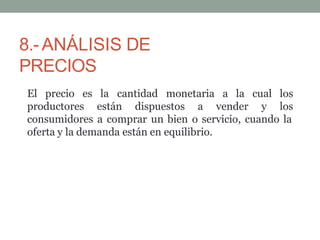 8.-ANÁLISIS DE
PRECIOS
El precio es la
productores están dispuestos a vender y
cantidad monetaria a la cual los
los
consumidores a comprar un bien o servicio, cuando la
oferta y la demanda están en equilibrio.
 