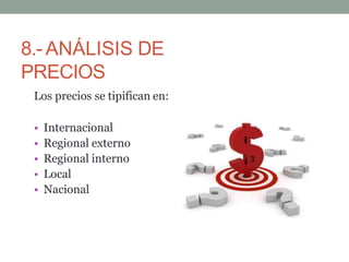 8.-ANÁLISIS DE
PRECIOS
Los precios se tipifican en:
• Internacional
• Regional externo
• Regional interno
• Local
• Nacional
 