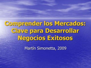 Comprender los Mercados:
Clave para Desarrollar
Negocios Exitosos
Martín Simonetta, 2009
 