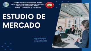 Miguel Vargas
C.I.: 21.020.058
ESTUDIO DE
MERCADO
UNIVERSIDAD PANAMERICANA DEL PUERTO
FACULTAD DE CIENCIAS ECONÓMICAS Y SOCIALES
ESCUELA DE CONTADURÍA PÚBLICA
DISENO Y EVALUACIÓN DE PROYECTOS
 